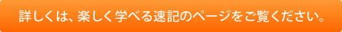 詳しくは、楽しく学べる速記のページをご覧ください。